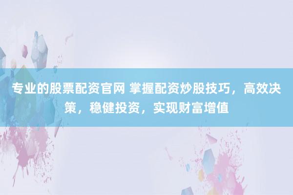 专业的股票配资官网 掌握配资炒股技巧，高效决策，稳健投资，实现财富增值
