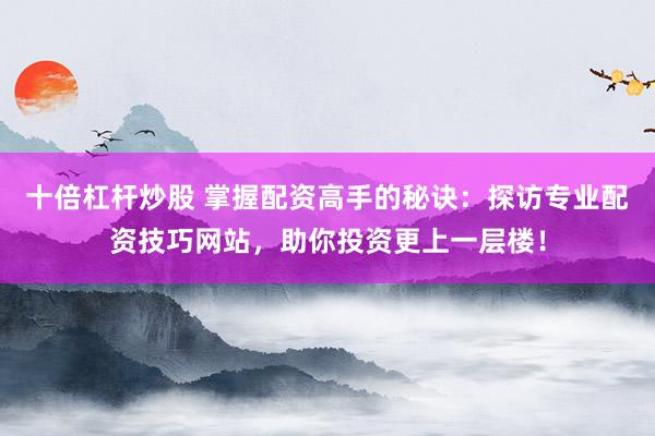 十倍杠杆炒股 掌握配资高手的秘诀：探访专业配资技巧网站，助你投资更上一层楼！