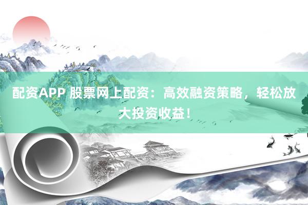 配资APP 股票网上配资：高效融资策略，轻松放大投资收益！