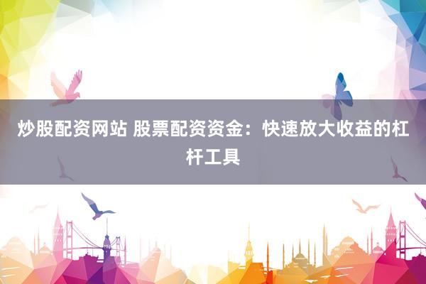 炒股配资网站 股票配资资金：快速放大收益的杠杆工具
