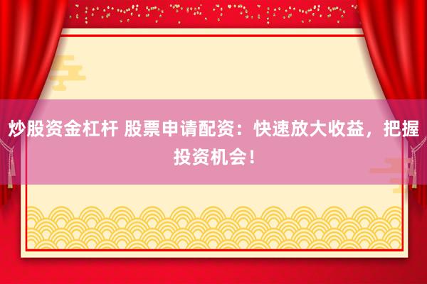 炒股资金杠杆 股票申请配资：快速放大收益，把握投资机会！