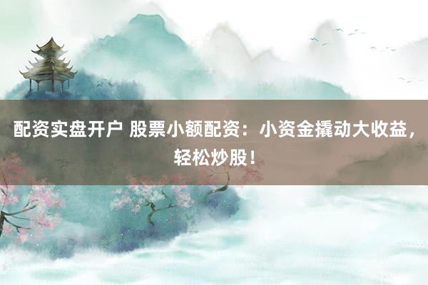 配资实盘开户 股票小额配资：小资金撬动大收益，轻松炒股！