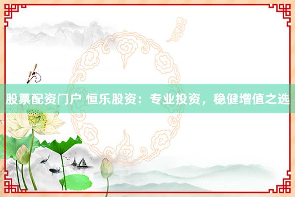 股票配资门户 恒乐股资：专业投资，稳健增值之选