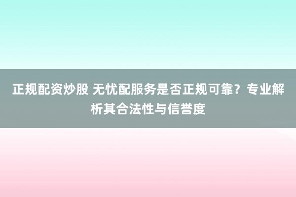 正规配资炒股 无忧配服务是否正规可靠？专业解析其合法性与信誉度