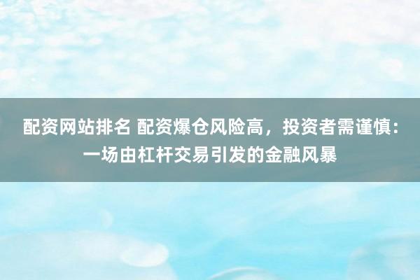 配资网站排名 配资爆仓风险高，投资者需谨慎：一场由杠杆交易引发的金融风暴