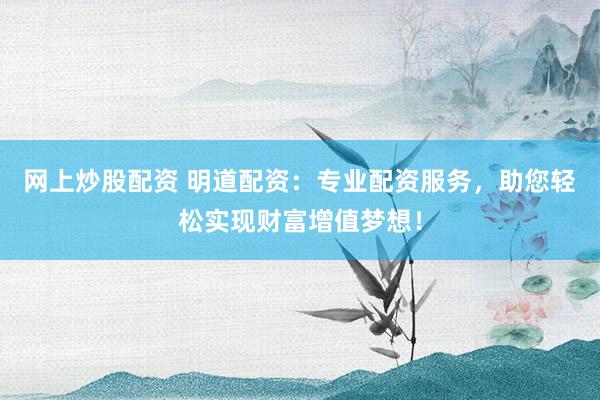 网上炒股配资 明道配资：专业配资服务，助您轻松实现财富增值梦想！