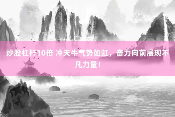 炒股杠杆10倍 冲天牛气势如虹，奋力向前展现不凡力量！