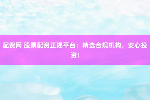 配资网 股票配资正规平台：精选合规机构，安心投资！