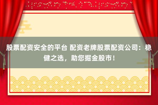 股票配资安全的平台 配资老牌股票配资公司：稳健之选，助您掘金股市！