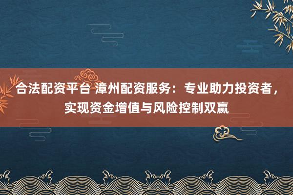 合法配资平台 漳州配资服务：专业助力投资者，实现资金增值与风险控制双赢