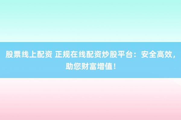 股票线上配资 正规在线配资炒股平台：安全高效，助您财富增值！