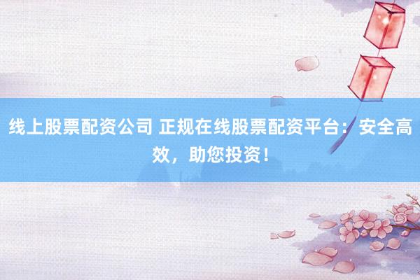 线上股票配资公司 正规在线股票配资平台：安全高效，助您投资！