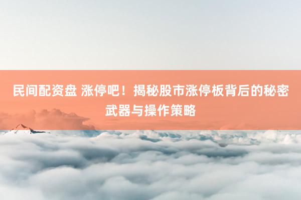民间配资盘 涨停吧！揭秘股市涨停板背后的秘密武器与操作策略