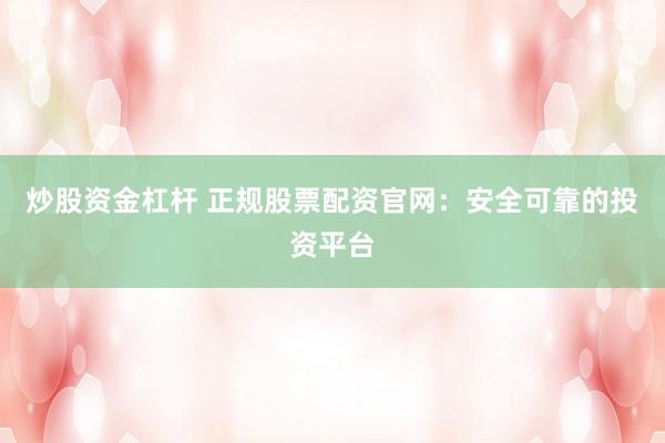 炒股资金杠杆 正规股票配资官网：安全可靠的投资平台