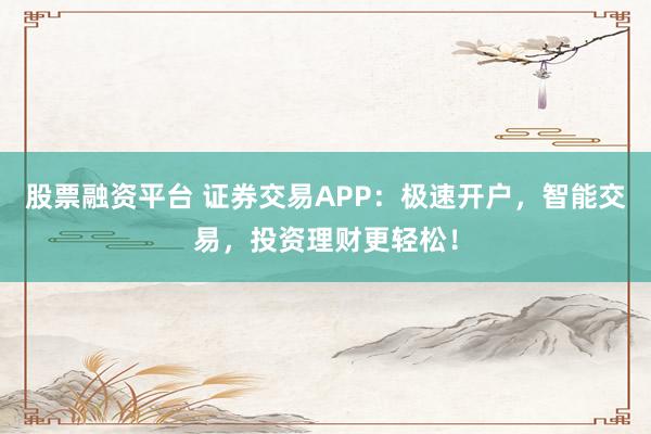 股票融资平台 证券交易APP：极速开户，智能交易，投资理财更轻松！