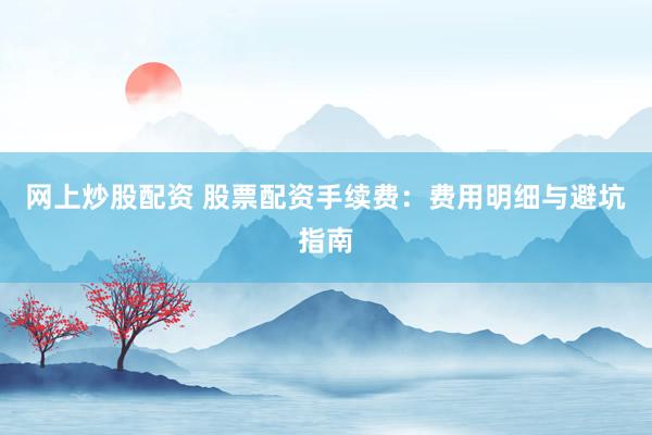 网上炒股配资 股票配资手续费：费用明细与避坑指南