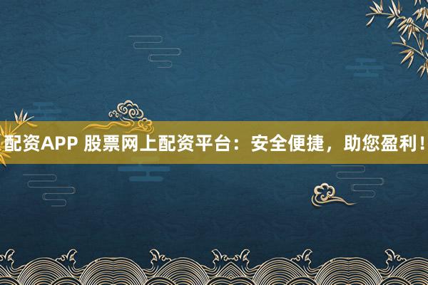 配资APP 股票网上配资平台：安全便捷，助您盈利！