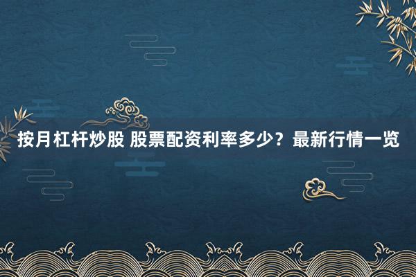 按月杠杆炒股 股票配资利率多少？最新行情一览