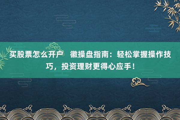 买股票怎么开户   徽操盘指南：轻松掌握操作技巧，投资理财更得心应手！