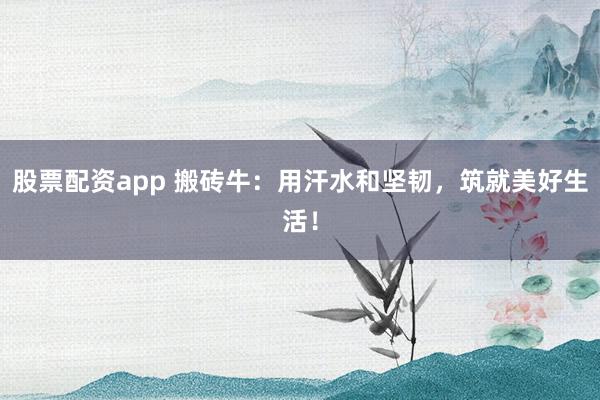 股票配资app 搬砖牛：用汗水和坚韧，筑就美好生活！
