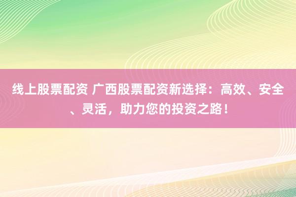 线上股票配资 广西股票配资新选择：高效、安全、灵活，助力您的投资之路！