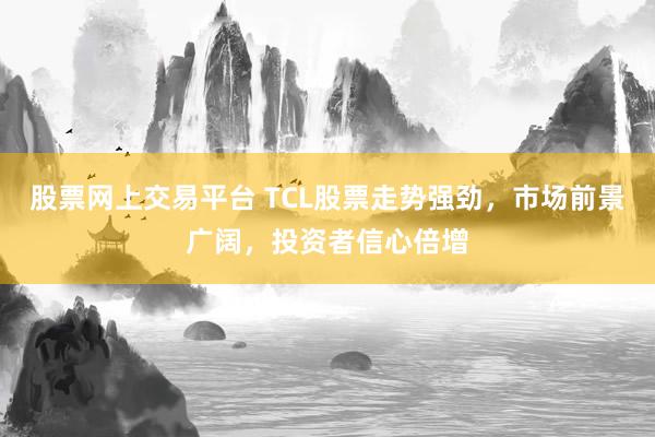 股票网上交易平台 TCL股票走势强劲，市场前景广阔，投资者信心倍增