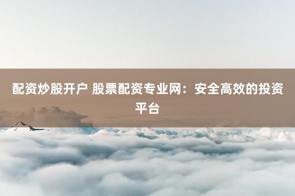 配资炒股开户 股票配资专业网：安全高效的投资平台