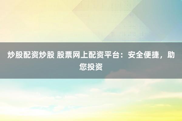 炒股配资炒股 股票网上配资平台：安全便捷，助您投资