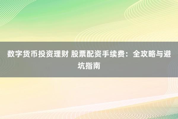 数字货币投资理财 股票配资手续费：全攻略与避坑指南