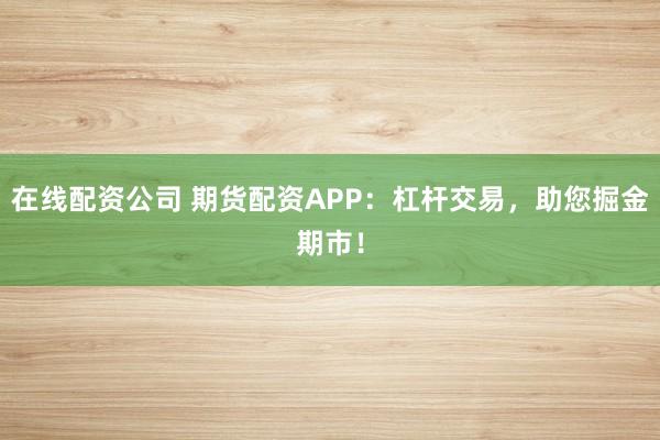 在线配资公司 期货配资APP：杠杆交易，助您掘金期市！