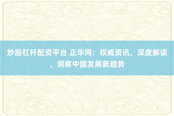 炒股杠杆配资平台 正华网：权威资讯，深度解读，洞察中国发展新趋势