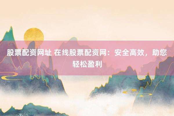 股票配资网址 在线股票配资网：安全高效，助您轻松盈利