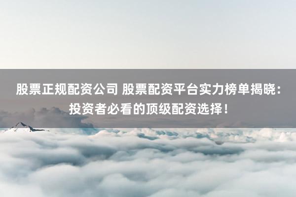 股票正规配资公司 股票配资平台实力榜单揭晓：投资者必看的顶级配资选择！