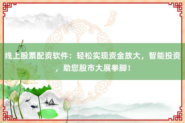 线上股票配资软件：轻松实现资金放大，智能投资，助您股市大展拳脚！