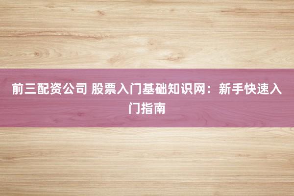 前三配资公司 股票入门基础知识网：新手快速入门指南