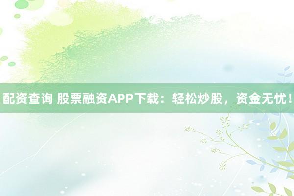配资查询 股票融资APP下载：轻松炒股，资金无忧！