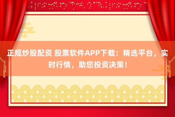 正规炒股配资 股票软件APP下载：精选平台，实时行情，助您投资决策！