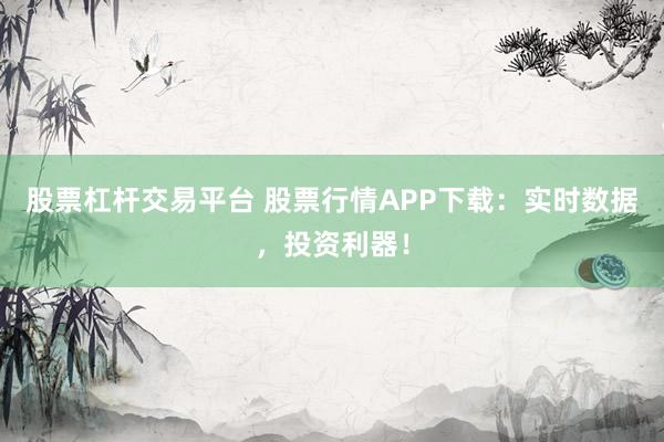 股票杠杆交易平台 股票行情APP下载：实时数据，投资利器！