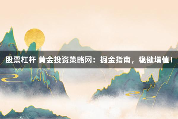 股票杠杆 黄金投资策略网：掘金指南，稳健增值！