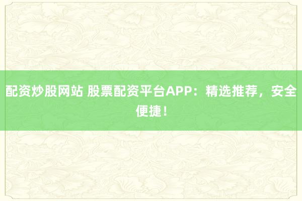 配资炒股网站 股票配资平台APP：精选推荐，安全便捷！