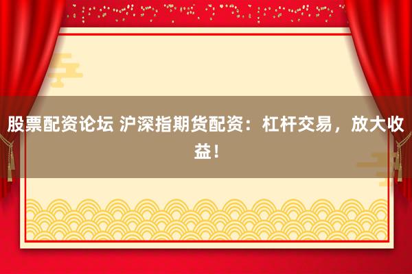 股票配资论坛 沪深指期货配资：杠杆交易，放大收益！