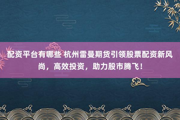 配资平台有哪些 杭州雷曼期货引领股票配资新风尚，高效投资，助力股市腾飞！