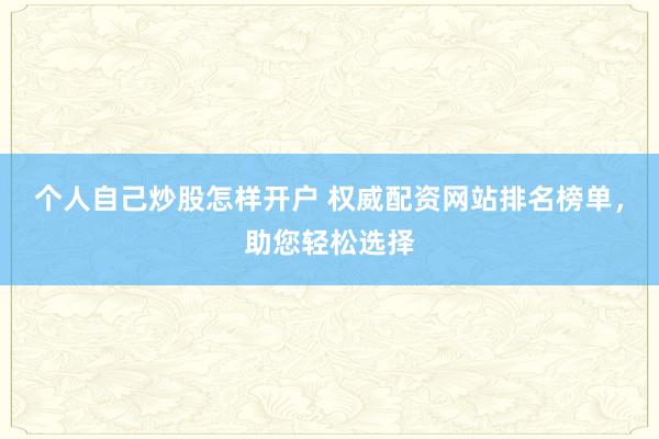个人自己炒股怎样开户 权威配资网站排名榜单，助您轻松选择