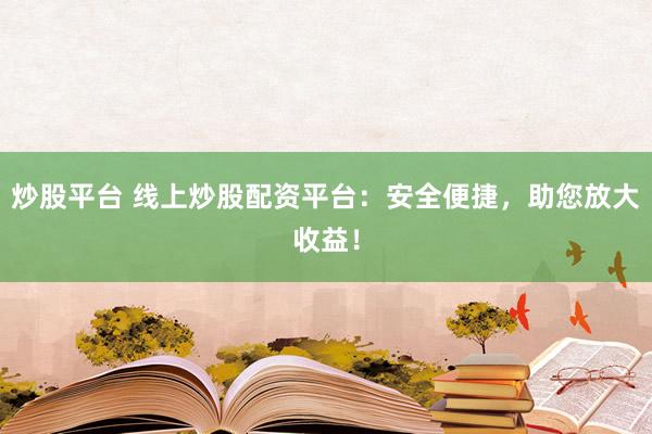 炒股平台 线上炒股配资平台：安全便捷，助您放大收益！