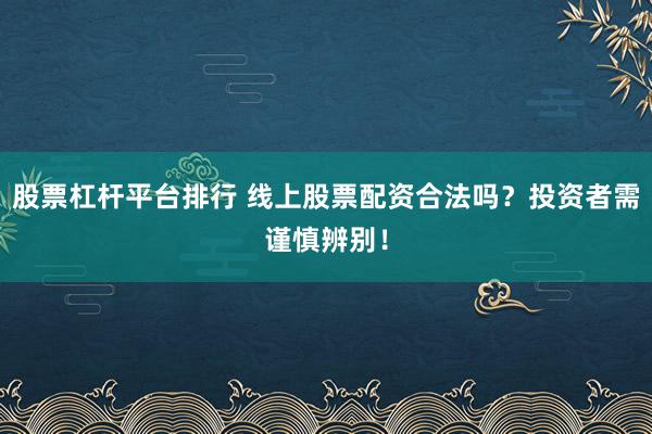 股票杠杆平台排行 线上股票配资合法吗？投资者需谨慎辨别！