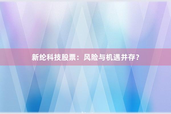 新纶科技股票：风险与机遇并存？