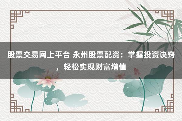 股票交易网上平台 永州股票配资：掌握投资诀窍，轻松实现财富增值