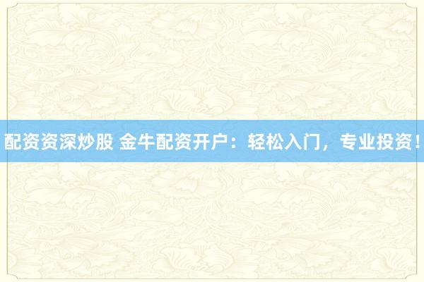 配资资深炒股 金牛配资开户：轻松入门，专业投资！