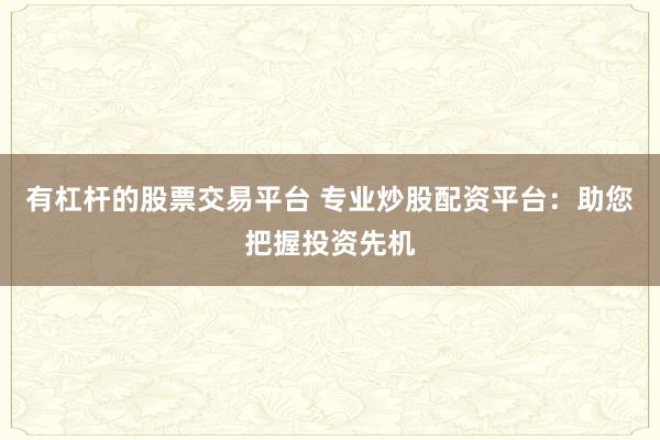 有杠杆的股票交易平台 专业炒股配资平台：助您把握投资先机