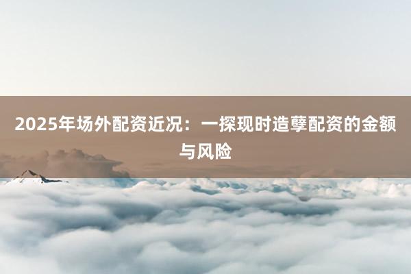 2025年场外配资近况：一探现时造孽配资的金额与风险